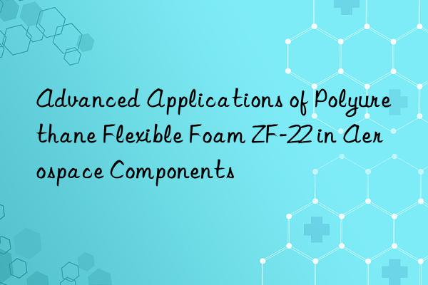 Advanced Applications of Polyurethane Flexible Foam ZF-22 in Aerospace Components