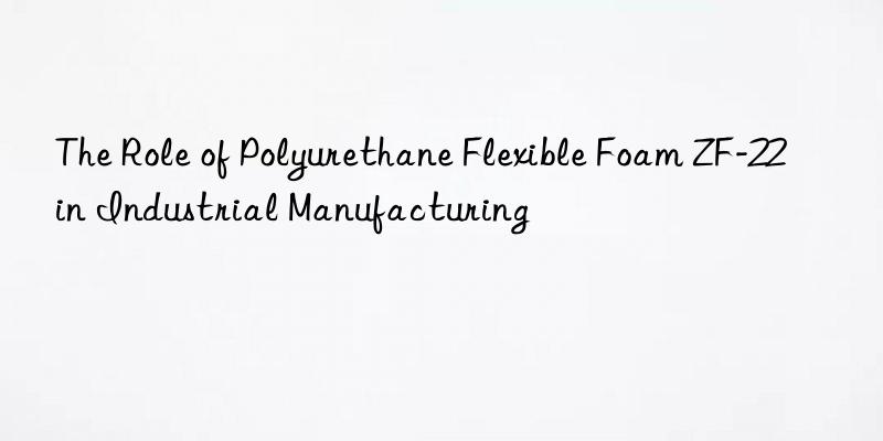 The Role of Polyurethane Flexible Foam ZF-22 in Industrial Manufacturing