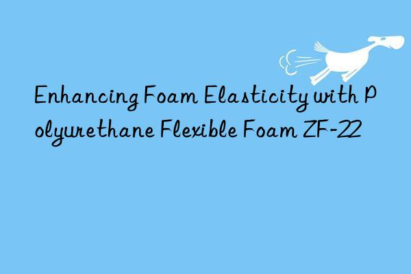 Enhancing Foam Elasticity with Polyurethane Flexible Foam ZF-22