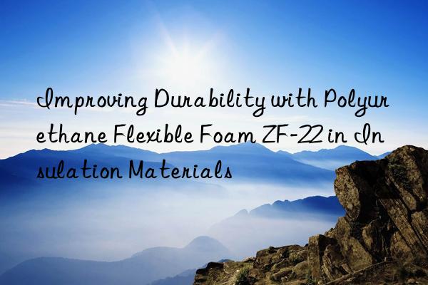 Improving Durability with Polyurethane Flexible Foam ZF-22 in Insulation Materials