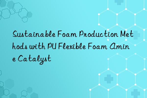Sustainable Foam Production Methods with PU Flexible Foam Amine Catalyst