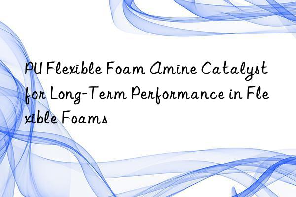 PU Flexible Foam Amine Catalyst for Long-Term Performance in Flexible Foams