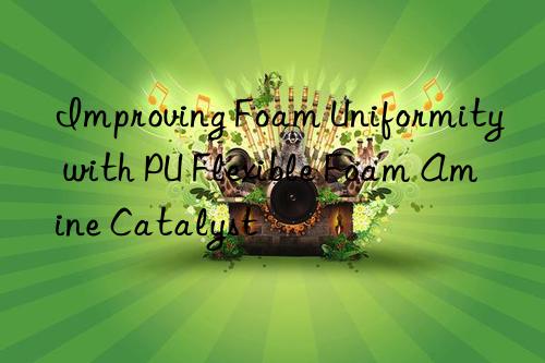 Improving Foam Uniformity with PU Flexible Foam Amine Catalyst