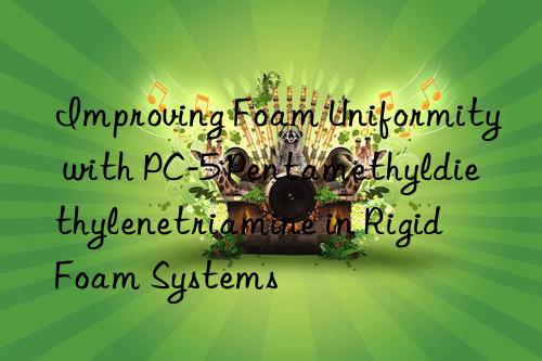 Improving Foam Uniformity with PC-5 Pentamethyldiethylenetriamine in Rigid Foam Systems