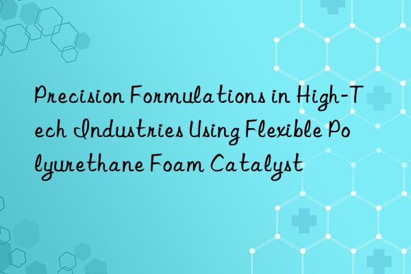 Precision Formulations in High-Tech Industries Using Flexible Polyurethane Foam Catalyst
