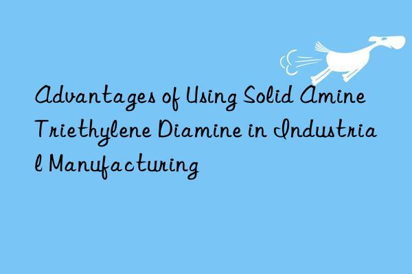 Advantages of Using Solid Amine Triethylene Diamine in Industrial Manufacturing
