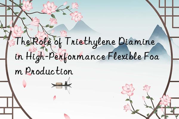 The Role of Triethylene Diamine in High-Performance Flexible Foam Production