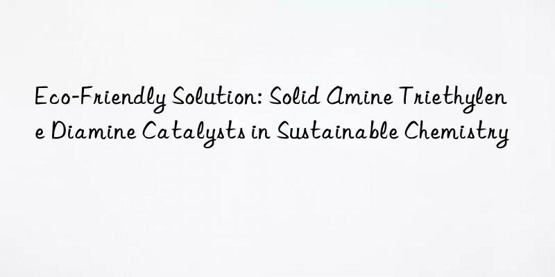 Eco-Friendly Solution: Solid Amine Triethylene Diamine Catalysts in Sustainable Chemistry