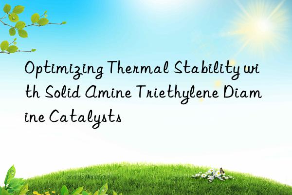 Optimizing Thermal Stability with Solid Amine Triethylene Diamine Catalysts
