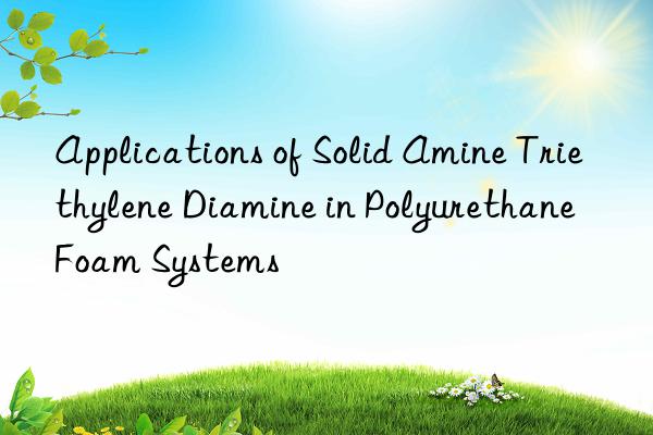Applications of Solid Amine Triethylene Diamine in Polyurethane Foam Systems