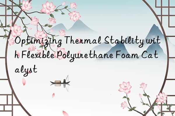 Optimizing Thermal Stability with Flexible Polyurethane Foam Catalyst