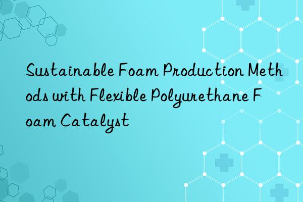 Sustainable Foam Production Methods with Flexible Polyurethane Foam Catalyst