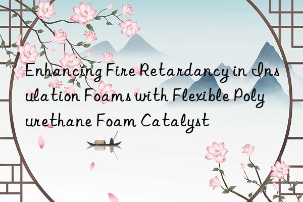 Enhancing Fire Retardancy in Insulation Foams with Flexible Polyurethane Foam Catalyst