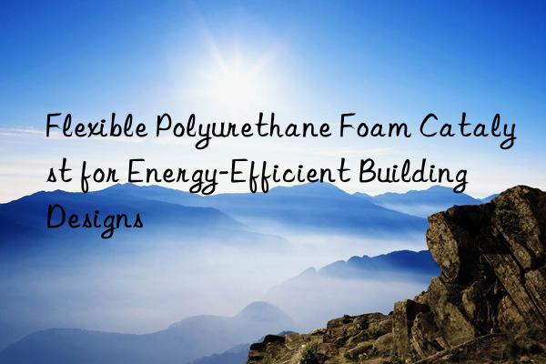 Flexible Polyurethane Foam Catalyst for Energy-Efficient Building Designs