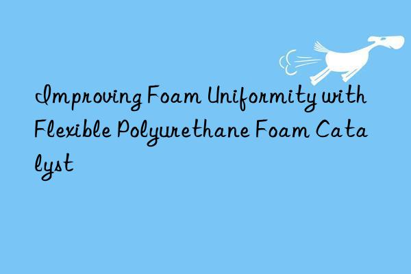 Improving Foam Uniformity with Flexible Polyurethane Foam Catalyst