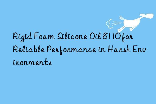 Rigid Foam Silicone Oil 8110 for Reliable Performance in Harsh Environments