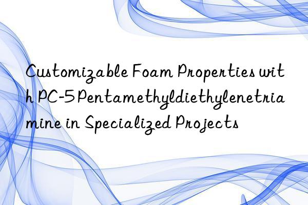 Customizable Foam Properties with PC-5 Pentamethyldiethylenetriamine in Specialized Projects