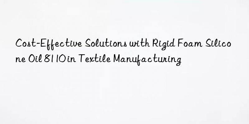 Cost-Effective Solutions with Rigid Foam Silicone Oil 8110 in Textile Manufacturing