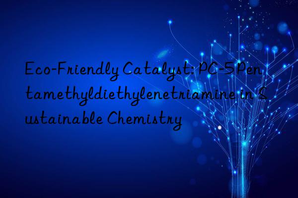 Eco-Friendly Catalyst: PC-5 Pentamethyldiethylenetriamine in Sustainable Chemistry