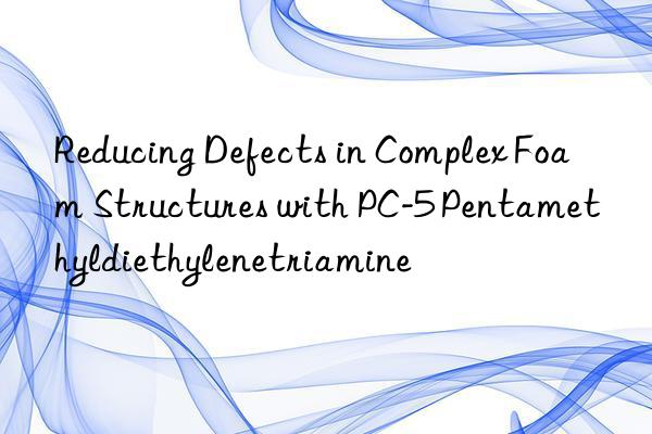 Reducing Defects in Complex Foam Structures with PC-5 Pentamethyldiethylenetriamine