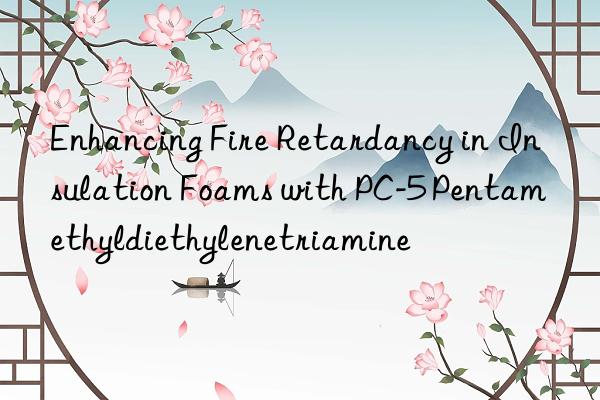 Enhancing Fire Retardancy in Insulation Foams with PC-5 Pentamethyldiethylenetriamine
