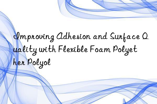 Improving Adhesion and Surface Quality with Flexible Foam Polyether Polyol