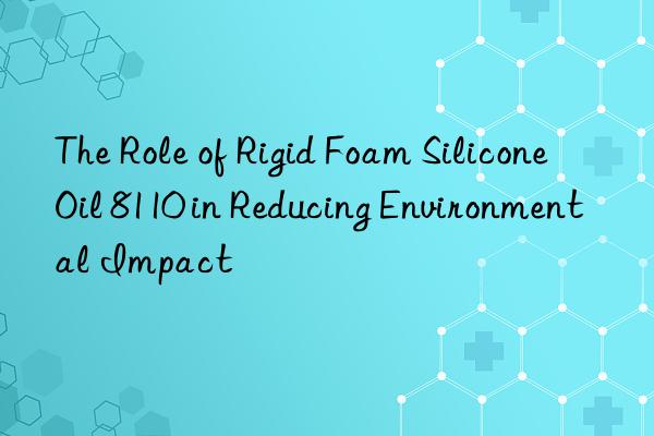 The Role of Rigid Foam Silicone Oil 8110 in Reducing Environmental Impact