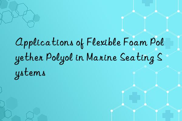 Applications of Flexible Foam Polyether Polyol in Marine Seating Systems