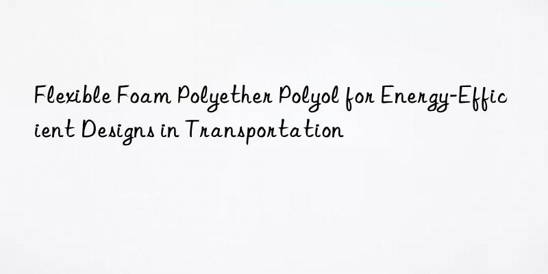 Flexible Foam Polyether Polyol for Energy-Efficient Designs in Transportation