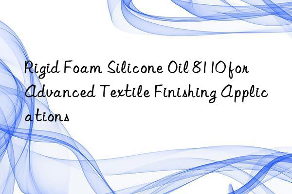Rigid Foam Silicone Oil 8110 for Advanced Textile Finishing Applications