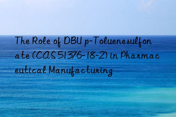 The Role of DBU p-Toluenesulfonate (CAS 51376-18-2) in Pharmaceutical Manufacturing