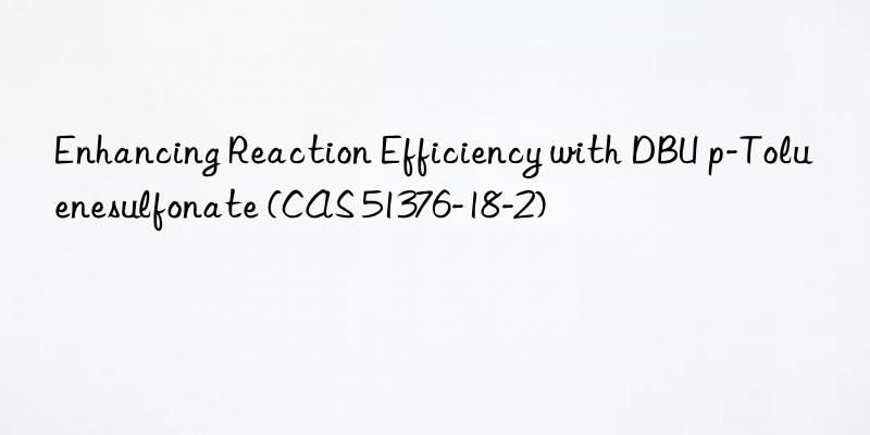 Enhancing Reaction Efficiency with DBU p-Toluenesulfonate (CAS 51376-18-2)
