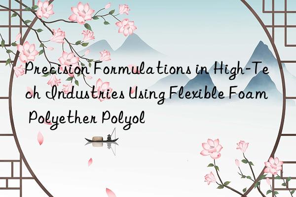 Precision Formulations in High-Tech Industries Using Flexible Foam Polyether Polyol