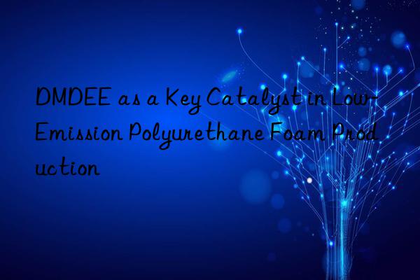 DMDEE as a Key Catalyst in Low-Emission Polyurethane Foam Production