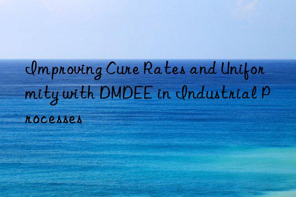Improving Cure Rates and Uniformity with DMDEE in Industrial Processes