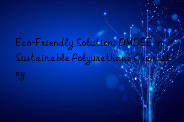 Eco-Friendly Solution: DMDEE in Sustainable Polyurethane Chemistry