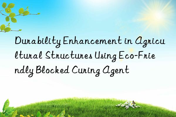 Durability Enhancement in Agricultural Structures Using Eco-Friendly Blocked Curing Agent