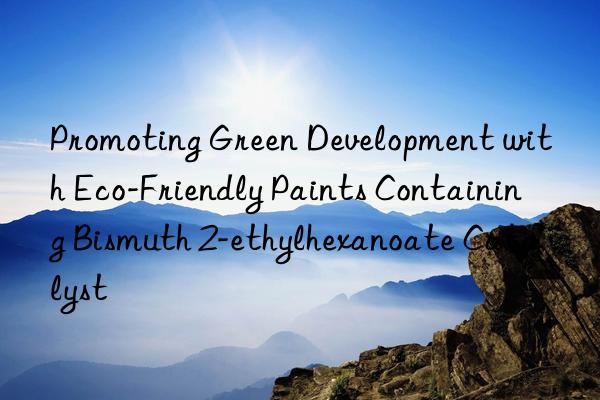 Promoting Green Development with Eco-Friendly Paints Containing Bismuth 2-ethylhexanoate Catalyst
