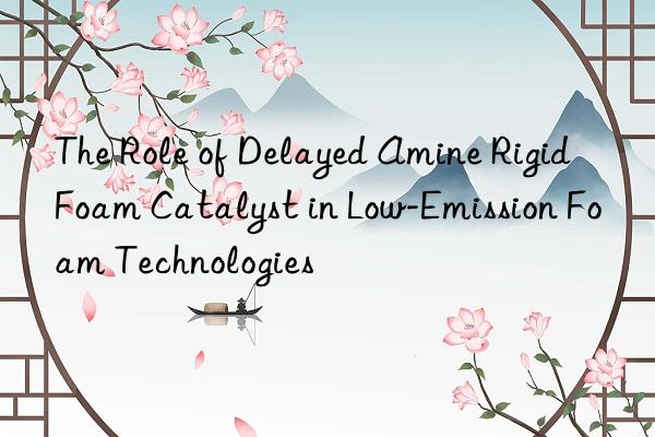 The Role of Delayed Amine Rigid Foam Catalyst in Low-Emission Foam Technologies