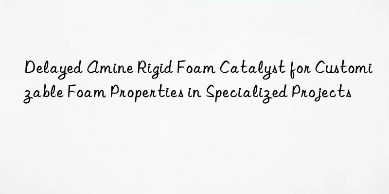 Delayed Amine Rigid Foam Catalyst for Customizable Foam Properties in Specialized Projects