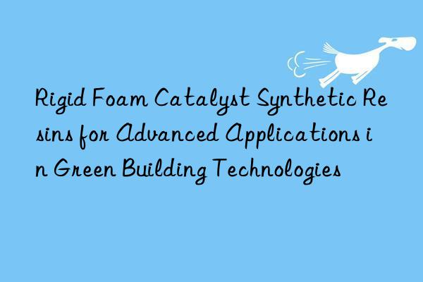 Rigid Foam Catalyst Synthetic Resins for Advanced Applications in Green Building Technologies