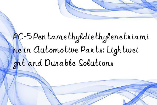 PC-5 Pentamethyldiethylenetriamine in Automotive Parts: Lightweight and Durable Solutions