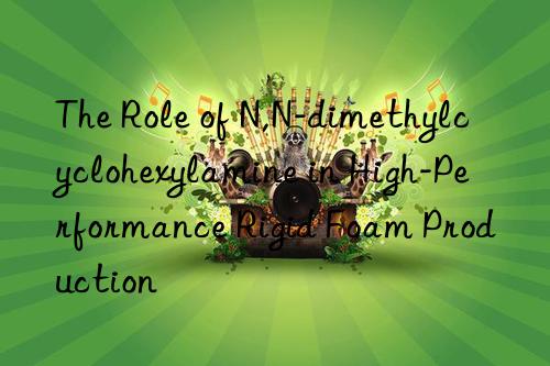 The Role of N,N-dimethylcyclohexylamine in High-Performance Rigid Foam Production