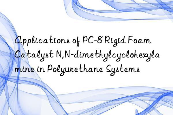 Applications of PC-8 Rigid Foam Catalyst N,N-dimethylcyclohexylamine in Polyurethane Systems