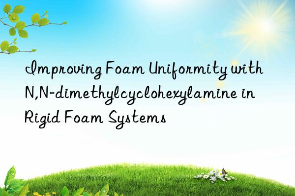 Improving Foam Uniformity with N,N-dimethylcyclohexylamine in Rigid Foam Systems