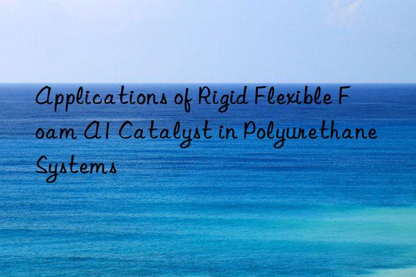 Applications of Rigid Flexible Foam A1 Catalyst in Polyurethane Systems