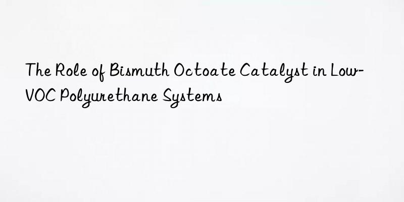 The Role of Bismuth Octoate Catalyst in Low-VOC Polyurethane Systems