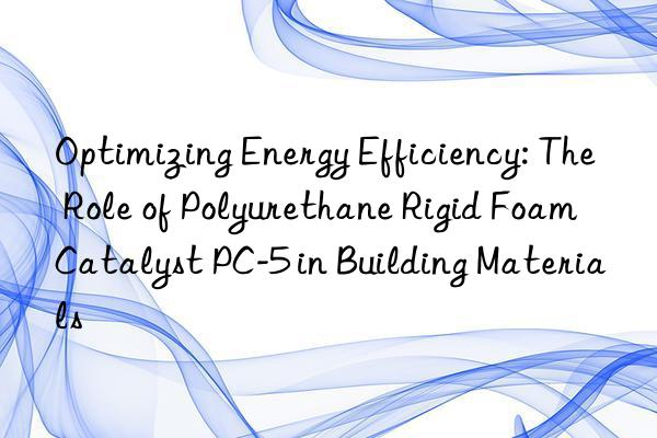 Optimizing Energy Efficiency: The Role of Polyurethane Rigid Foam Catalyst PC-5 in Building Materials
