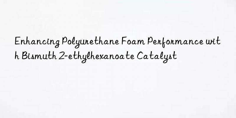 Enhancing Polyurethane Foam Performance with Bismuth 2-ethylhexanoate Catalyst