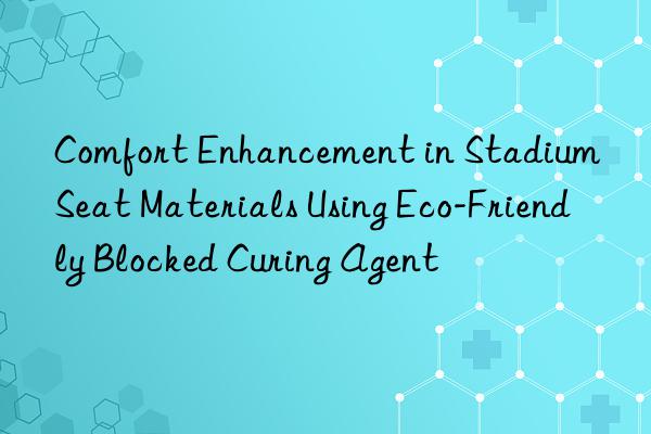 Comfort Enhancement in Stadium Seat Materials Using Eco-Friendly Blocked Curing Agent